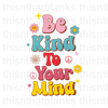 Be Kind To Your Mind Sublimation or DTF Transfer