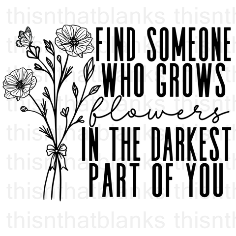 Find Someone Who Grows Flowers In The Darkest Part Of You Sublimation Or DTF Transfer