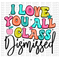 I Love You All, Class Dismissed DTF or Sublimation Transfer