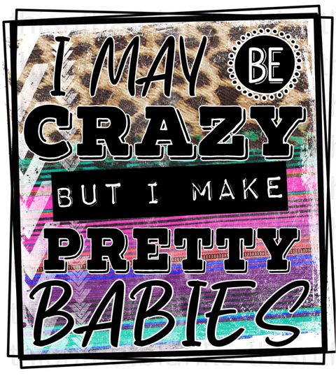 I May Be Crazy But I Make Pretty Babies Sublimation Or DTF Transfer