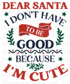 Dear Santa I Don't Have To Be Good Because Im Cute Sublimation or DTF Transfer