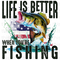 Life Is Better When You're Fishing Sublimation Or DTF Transfer