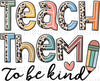 Teach Them To Be Kind Sublimation Or DTF Transfer