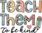 Teach Them To Be Kind Sublimation Or DTF Transfer